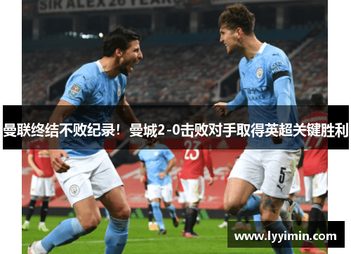 曼联终结不败纪录！曼城2-0击败对手取得英超关键胜利