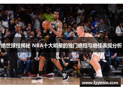 绝世球技揭秘 NBA十大明星的独门绝招与绝佳表现分析