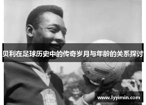 贝利在足球历史中的传奇岁月与年龄的关系探讨