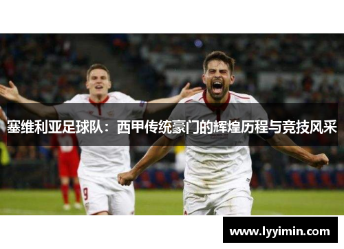 塞维利亚足球队：西甲传统豪门的辉煌历程与竞技风采