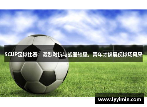 SCUP足球比赛：激烈对抗与战略较量，青年才俊展现球场风采