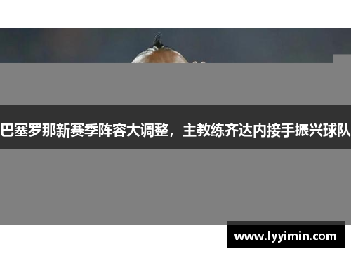 巴塞罗那新赛季阵容大调整，主教练齐达内接手振兴球队