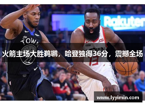 火箭主场大胜鹈鹕，哈登独得36分，震撼全场