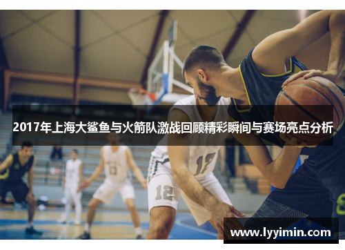 2017年上海大鲨鱼与火箭队激战回顾精彩瞬间与赛场亮点分析