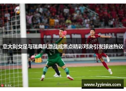 意大利女足与瑞典队激战成焦点精彩对决引发球迷热议