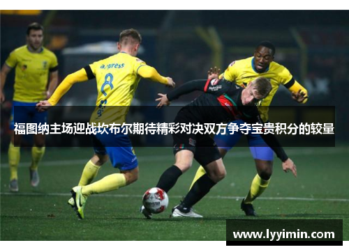 福图纳主场迎战坎布尔期待精彩对决双方争夺宝贵积分的较量