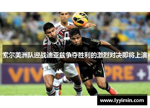 索尔美洲队迎战迪亚兹争夺胜利的激烈对决即将上演