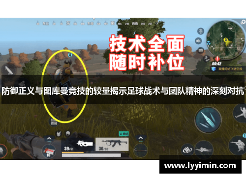 防御正义与图库曼竞技的较量揭示足球战术与团队精神的深刻对抗