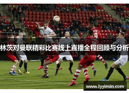 林茨对曼联精彩比赛线上直播全程回顾与分析