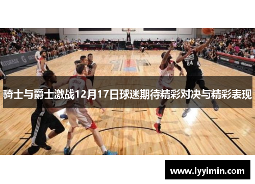 骑士与爵士激战12月17日球迷期待精彩对决与精彩表现